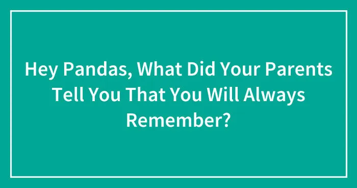 Hey Pandas, What Did Your Parents Tell You That You Will Always Remember?