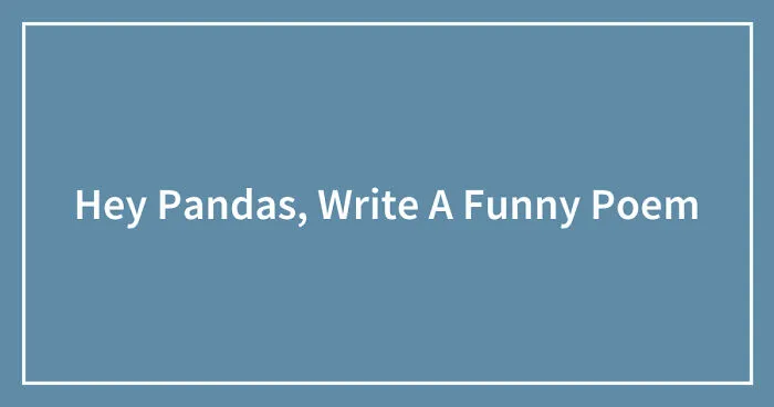 Hey Pandas, Write A Funny Poem