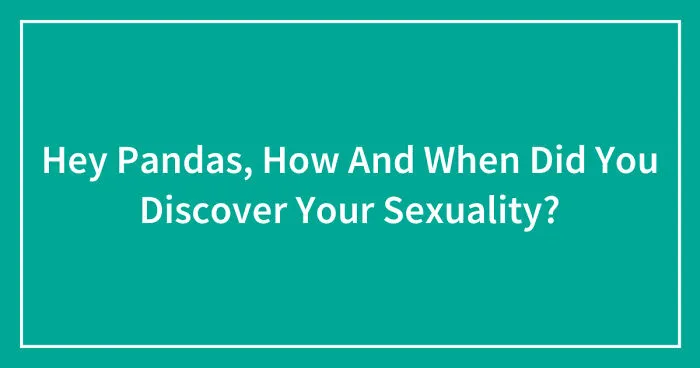 Hey Pandas, How And When Did You Discover Your Sexuality?