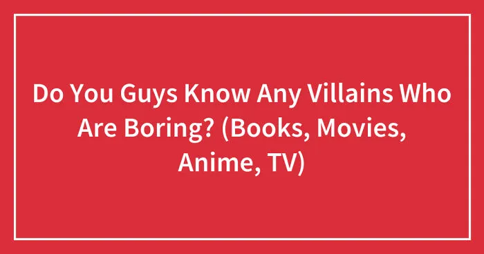 Do You Guys Know Any Villains Who Are Boring? (Books, Movies, Anime, TV) (Closed)