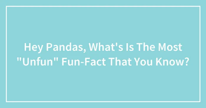 Hey Pandas, What's Is The Most "Unfun" Fun-Fact That You Know? (Closed)