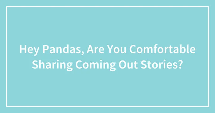 Hey Pandas, Are You Comfortable Sharing Coming Out Stories? (Closed)