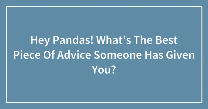 Hey Pandas! What’s The Best Piece Of Advice Someone Has Given You? (Closed)