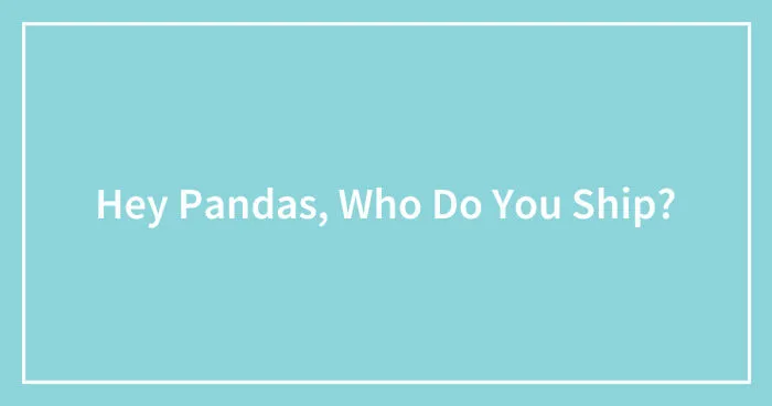 Hey Pandas, Who Do You Ship? (Closed)
