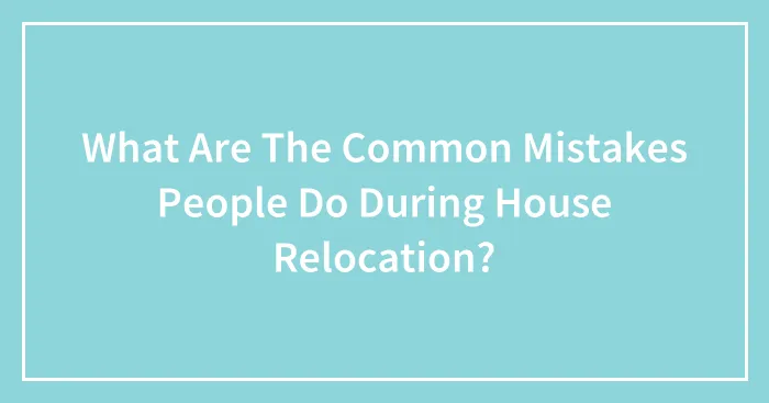 What Are The Common Mistakes People Do During House Relocation?