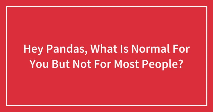 Hey Pandas, What Is Normal For You But Not For Most People? (Closed)