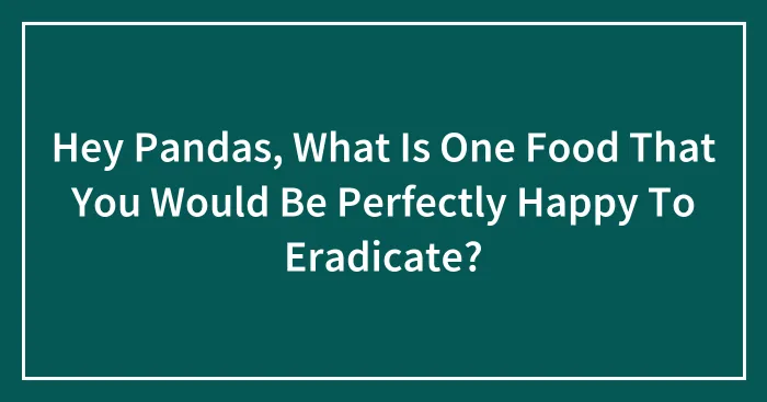 Hey Pandas, What Is One Food That You Would Be Perfectly Happy To Eradicate? (Closed)