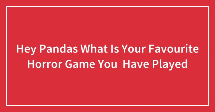 Hey Pandas What Is Your Favourite Horror Game You  Have Played