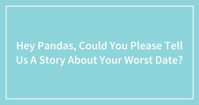 Hey Pandas, Could You Please Tell Us A Story About Your Worst Date? (Closed)