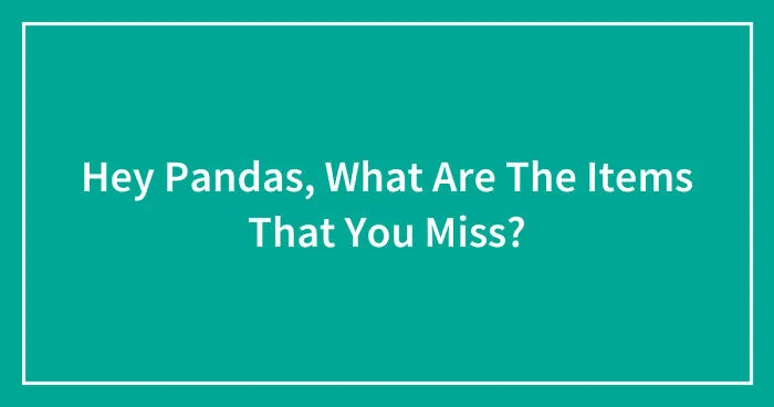 Hey Pandas, What Are The Items That You Miss? (Closed)