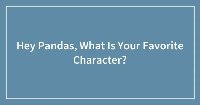 Hey Pandas, What Is Your Favorite Character? (Closed)