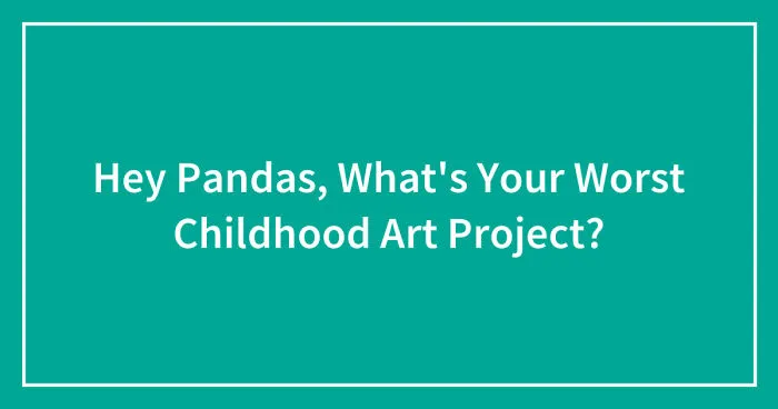 Hey Pandas, What's Your Worst Childhood Art Project? (Closed)