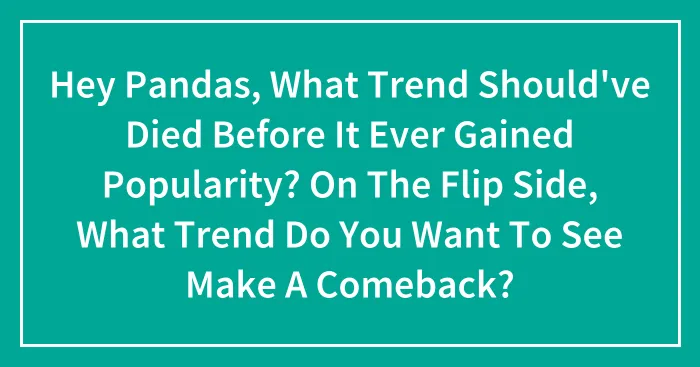 Hey Pandas, What Trend Should've Died Before It Ever Gained Popularity? On The Flip Side, What Trend Do You Want To See Make A Comeback?