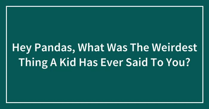 Hey Pandas, What Was The Weirdest Thing A Kid Has Ever Said To You?