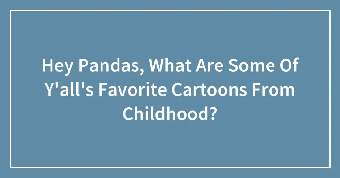 Hey Pandas, What Are Some Of Y'all's Favorite Cartoons From Childhood? (Closed)