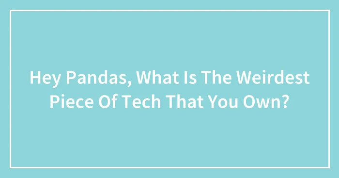 Hey Pandas, What Is The Weirdest Piece Of Tech That You Own?