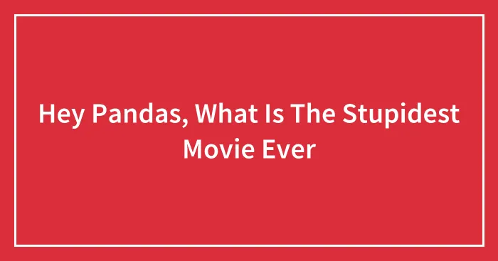 Hey Pandas, What Is The Stupidest Movie Ever