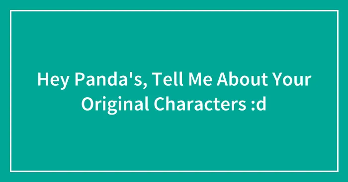 Hey Panda's, Tell Me About Your Original Characters :d