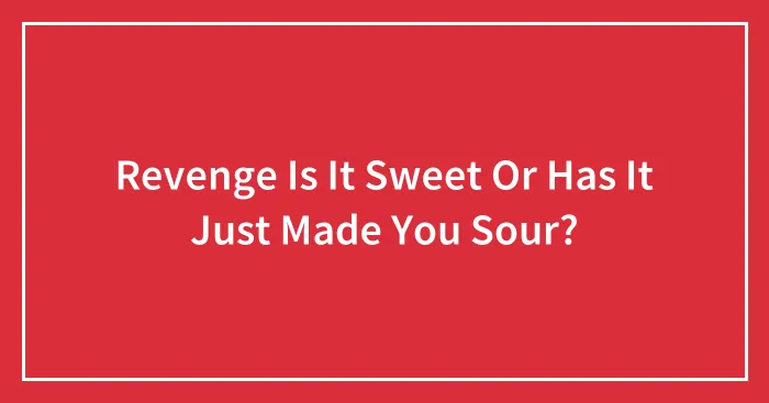 Revenge Is It Sweet Or Has It Just Made You Sour?