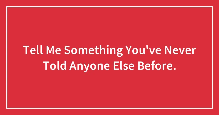 Tell Me Something You've Never Told Anyone Else Before.