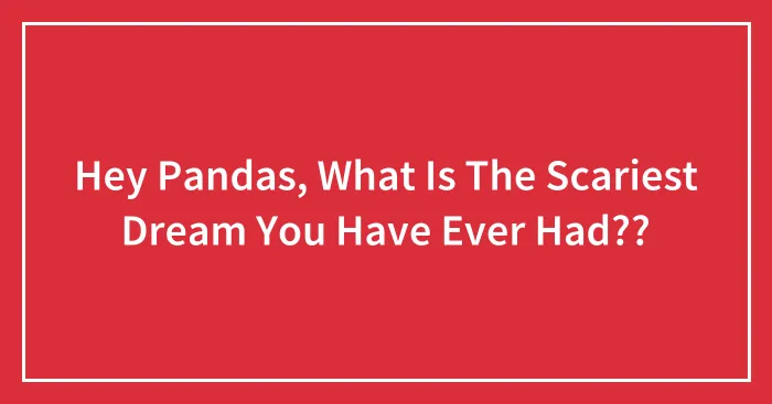 Hey Pandas, What Is The Scariest Dream You Have Ever Had??