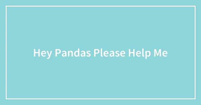 Hey Pandas Please Help Me