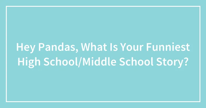 Hey Pandas, What Is Your Funniest High School/Middle School Story?