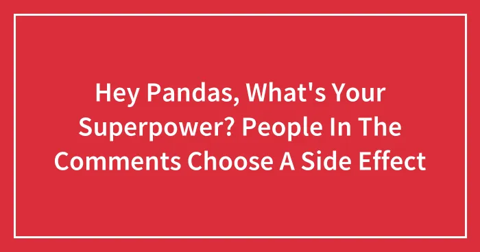 Hey Pandas, What's Your Superpower? People In The Comments Choose A Side Effect (Closed)