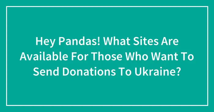 Hey Pandas! What Sites Are Available For Those Who Want To Send Donations To Ukraine?