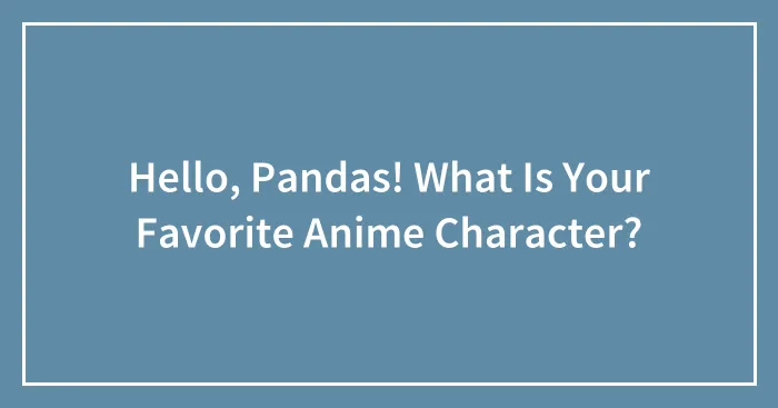 Hello, Pandas! What Is Your Favorite Anime Character?
