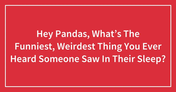 Hey Pandas, What’s The Funniest, Weirdest Thing You Ever Heard Someone Saw In Their Sleep?