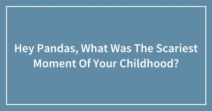 Hey Pandas, What Was The Scariest Moment Of Your Childhood?
