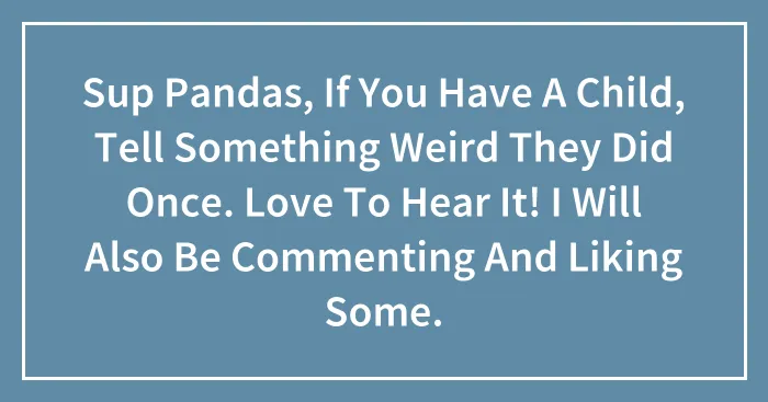 Sup Pandas, If You Have A Child, Tell Something Weird They Did Once. Love To Hear It! I Will Also Be Commenting And Liking Some.