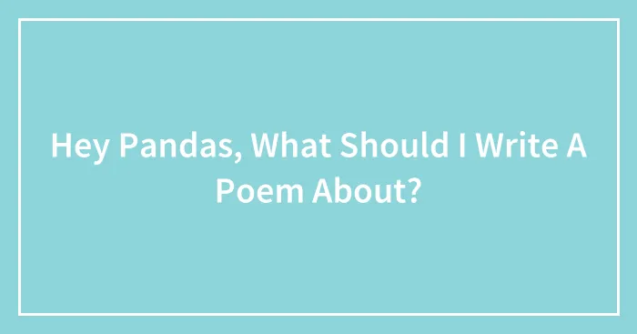 Hey Pandas, What Should I Write A Poem About?