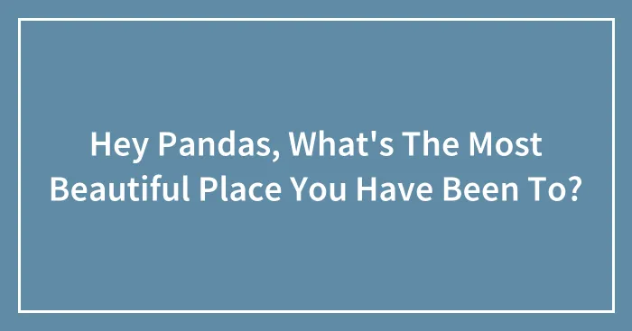 Hey Pandas, What's The Most Beautiful Place You Have Been To?