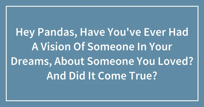 Hey Pandas, Have You've Ever Had A Vision Of Someone In Your Dreams, About Someone You Loved? And Did It Come True? (Closed)