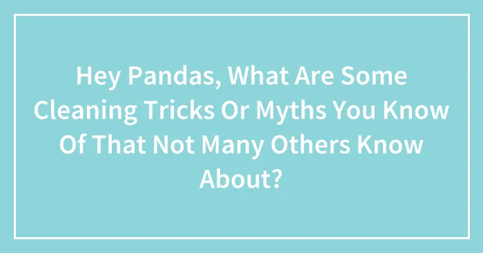 Hey Pandas, What Are Some Cleaning Tricks Or Myths You Know Of That Not Many Others Know About? (Closed)
