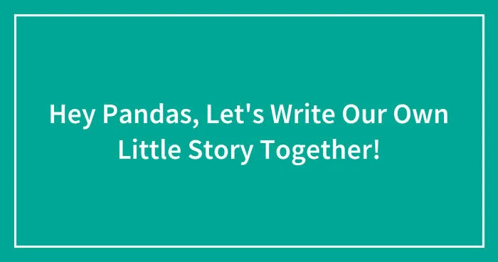 Hey Pandas, Let's Write Our Own Little Story Together! (Closed)
