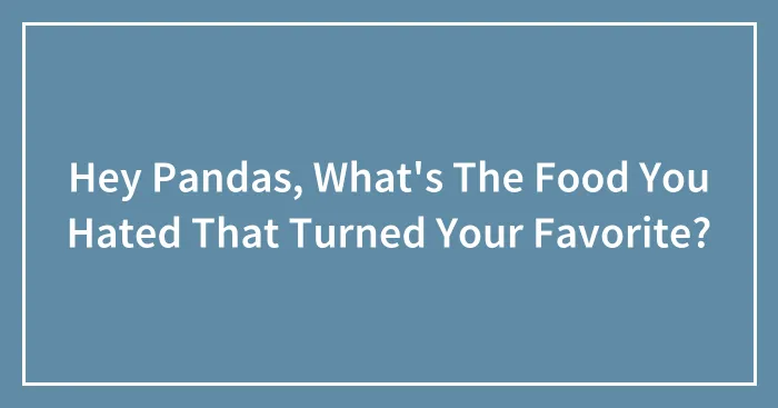 Hey Pandas, What's The Food You Hated That Turned Your Favorite? (Closed)