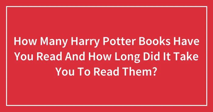 How Many Harry Potter Books Have You Read And How Long Did It Take You To Read Them?