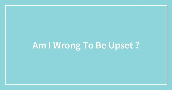 Am I Wrong To Be Upset ?