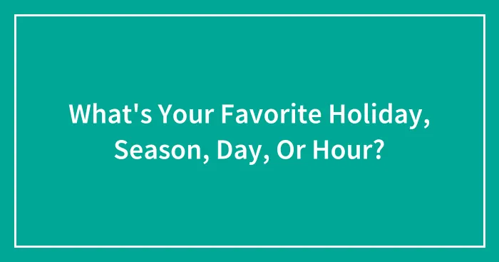 What's Your Favorite Holiday, Season, Day, Or Hour?