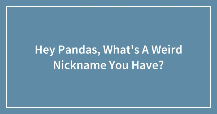 Hey Pandas, What's A Weird Nickname You Have?