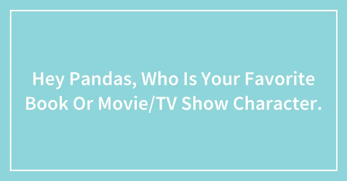 Hey Pandas, Who Is Your Favorite Book Or Movie/TV Show Character.