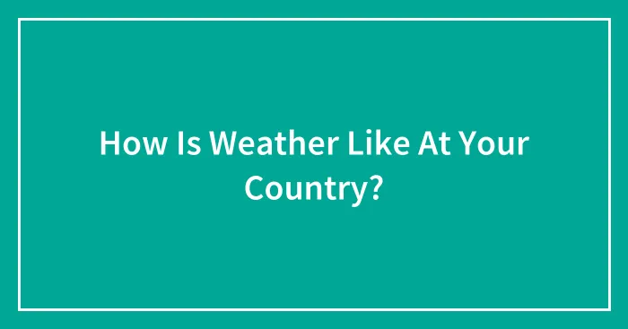 How Is Weather Like At Your Country?