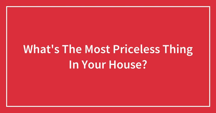 What's The Most Priceless Thing In Your House?