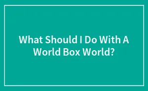 What Should I Do With A World Box World?