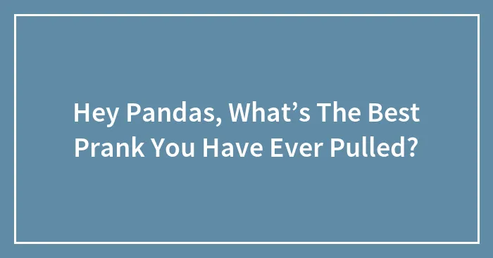 Hey Pandas, What’s The Best Prank You Have Ever Pulled? (Closed)