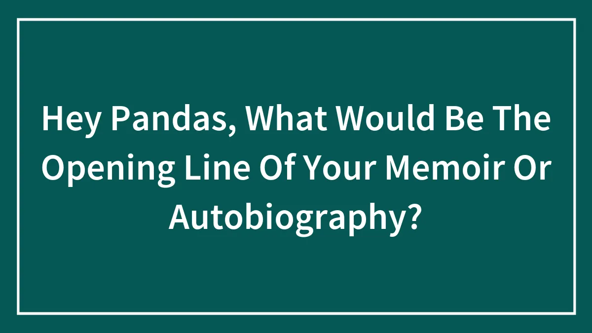 Hey Pandas, What Would Be The Opening Line Of Your Memoir Or Autobiography?