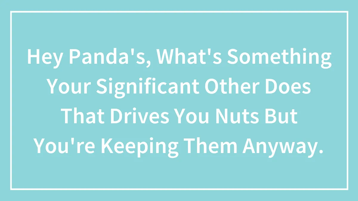 Hey Panda's, What's Something Your Significant Other Does That Drives You Nuts But You're Keeping Them Anyway.